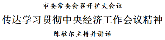 市委常委会召开扩大会议：传达学习贯彻中央经济工作会议精神